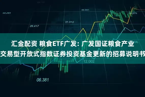 汇金配资 粮食ETF广发: 广发国证粮食产业交易型开放式指数证券投资基金更新的招募说明书