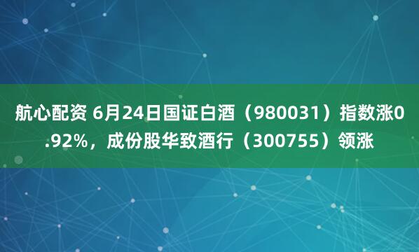 航心配资 6月24日国证白酒（980031）指数涨0.92%，成份股华致酒行（300755）领涨