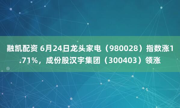 融凯配资 6月24日龙头家电（980028）指数涨1.71%，成份股汉宇集团（300403）领涨