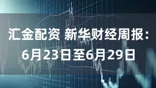 汇金配资 新华财经周报：6月23日至6月29日