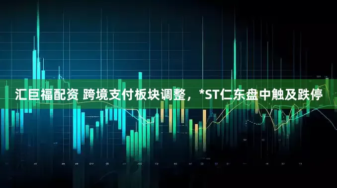 汇巨福配资 跨境支付板块调整，*ST仁东盘中触及跌停
