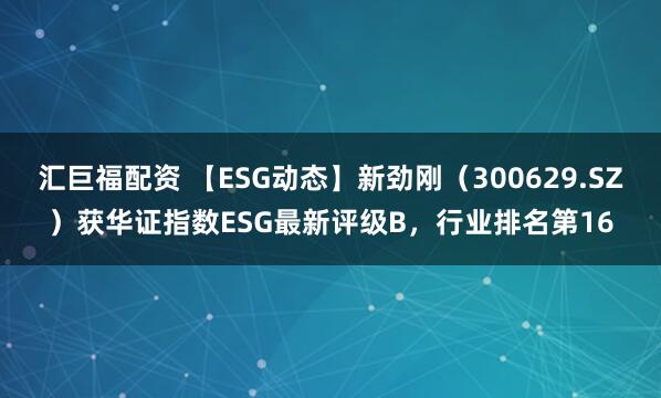 汇巨福配资 【ESG动态】新劲刚（300629.SZ）获华证指数ESG最新评级B，行业排名第16