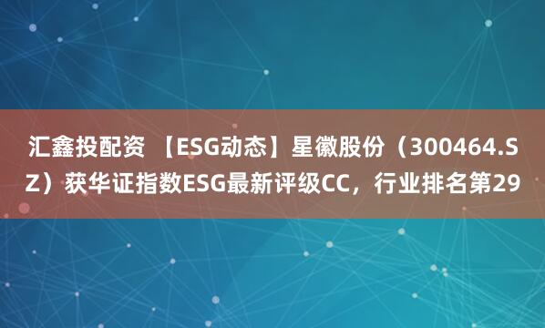 汇鑫投配资 【ESG动态】星徽股份（300464.SZ）获华证指数ESG最新评级CC，行业排名第29