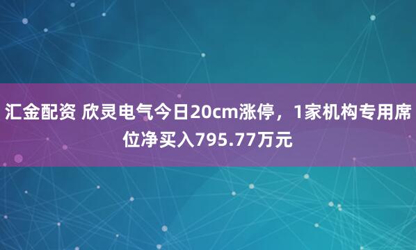 汇金配资 欣灵电气今日20cm涨停，1家机构专用席位净买入795.77万元