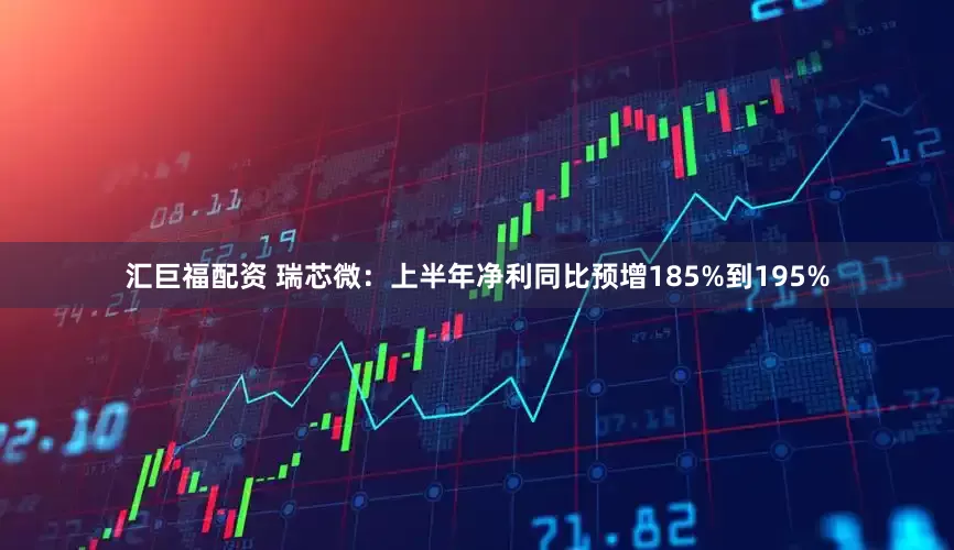 汇巨福配资 瑞芯微：上半年净利同比预增185%到195%
