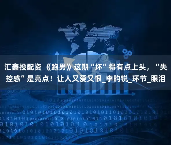 汇鑫投配资 《跑男》这期“坏”得有点上头，“失控感”是亮点！让人又爱又恨_李昀锐_环节_眼泪