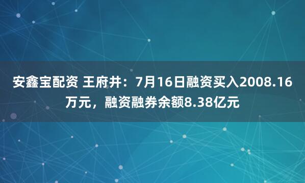安鑫宝配资 王府井：7月16日融资买入2008.16万元，融资融券余额8.38亿元