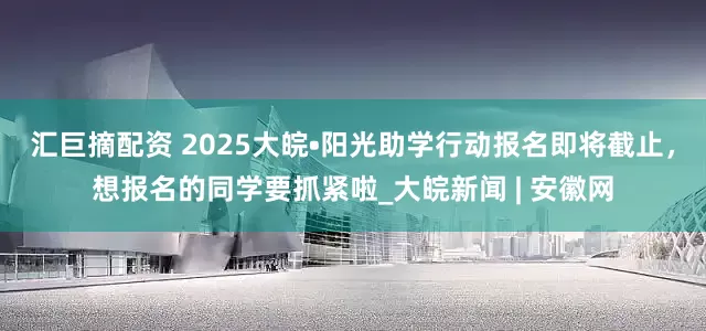 汇巨摘配资 ﻿2025大皖•阳光助学行动报名即将截止，想报名的同学要抓紧啦_大皖新闻 | 安徽网