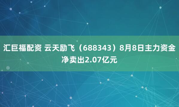 汇巨福配资 云天励飞(688343)8月8日主力资金净卖出2.07亿元