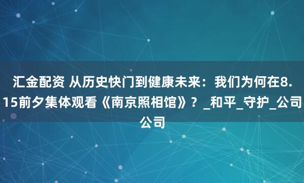 汇金配资 从历史快门到健康未来：我们为何在8.15前夕集体观看《南京照相馆》？_和平_守护_公司