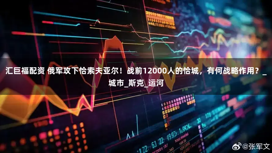 汇巨福配资 俄军攻下恰索夫亚尔!战前12000人的恰城,有何战略作用?_城市_斯克_运河