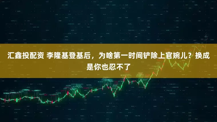 汇鑫投配资 李隆基登基后，为啥第一时间铲除上官婉儿？换成是你也忍不了
