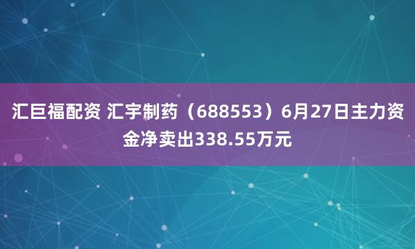 汇巨福配资 汇宇制药（688553）6月27日主力资金净卖出338.55万元