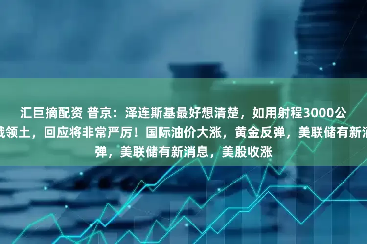 汇巨摘配资 普京：泽连斯基最好想清楚，如用射程3000公里新武器打击俄领土，回应将非常严厉！国际油价大涨，黄金反弹，美联储有新消息，美股收涨