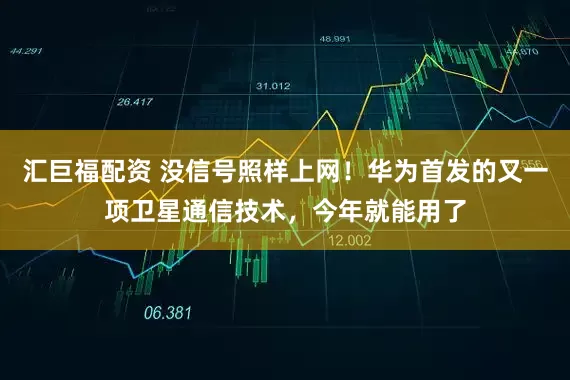 汇巨福配资 没信号照样上网！华为首发的又一项卫星通信技术，今年就能用了