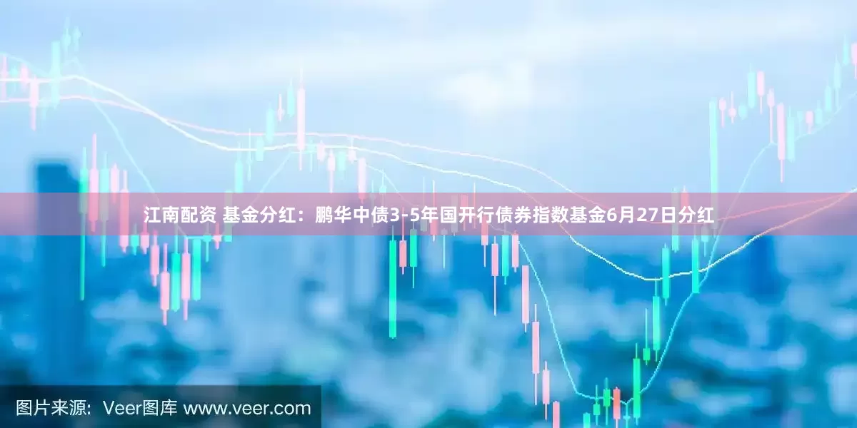 江南配资 基金分红：鹏华中债3-5年国开行债券指数基金6月27日分红