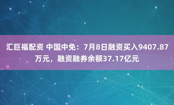 汇巨福配资 中国中免：7月8日融资买入9407.87万元，融资融券余额37.17亿元
