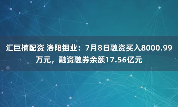 汇巨摘配资 洛阳钼业：7月8日融资买入8000.99万元，融资融券余额17.56亿元