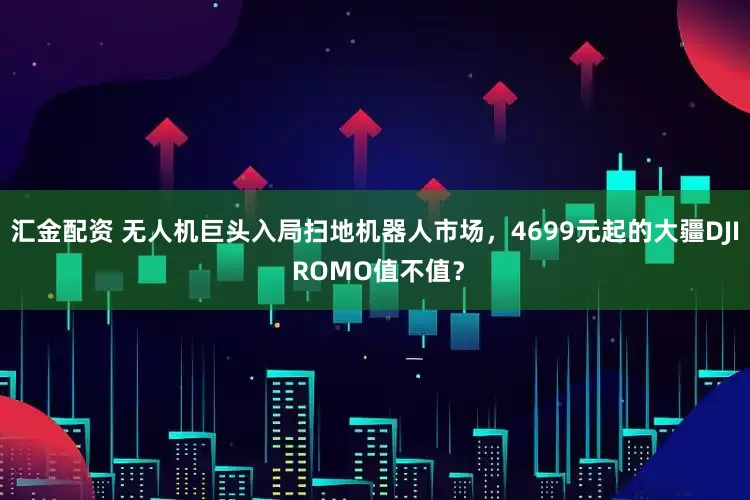 汇金配资 无人机巨头入局扫地机器人市场，4699元起的大疆DJI ROMO值不值？