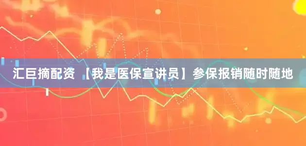 汇巨摘配资 【我是医保宣讲员】参保报销随时随地