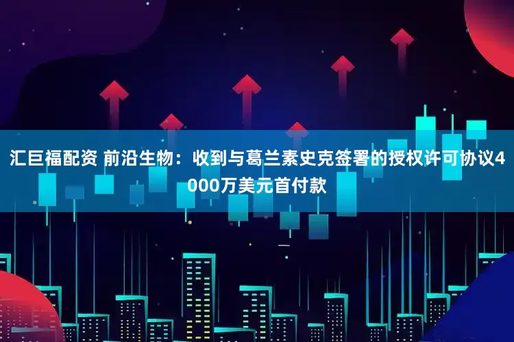 汇巨福配资 前沿生物:收到与葛兰素史克签署的授权许可协议4000万美元首付款