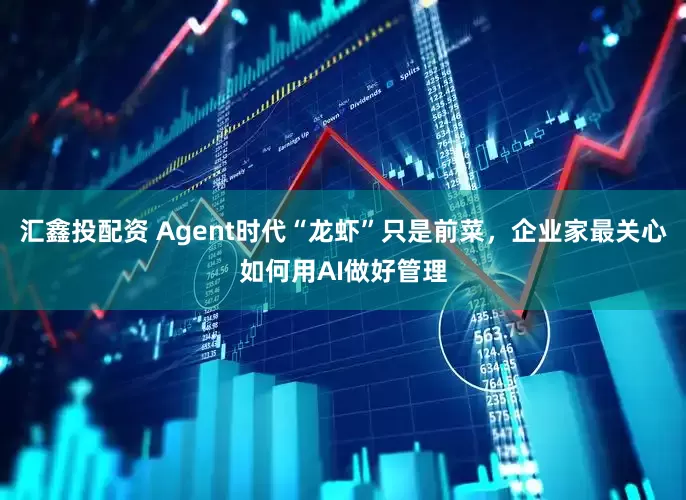 汇鑫投配资 Agent时代“龙虾”只是前菜,企业家最关心如何用AI做好管理