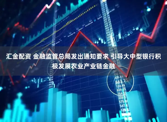 汇金配资 金融监管总局发出通知要求 引导大中型银行积极发展农业产业链金融