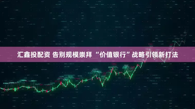 汇鑫投配资 告别规模崇拜 “价值银行”战略引领新打法