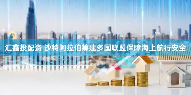 汇鑫投配资 沙特阿拉伯筹建多国联盟保障海上航行安全