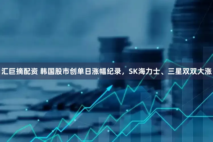 汇巨摘配资 韩国股市创单日涨幅纪录，SK海力士、三星双双大涨