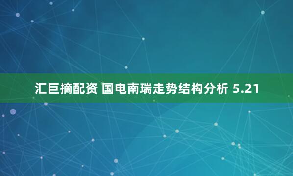 汇巨摘配资 国电南瑞走势结构分析 5.21