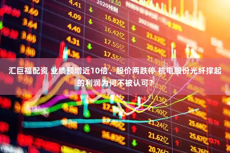 汇巨福配资 业绩预增近10倍、股价两跌停 杭电股份光纤撑起的利润为何不被认可？