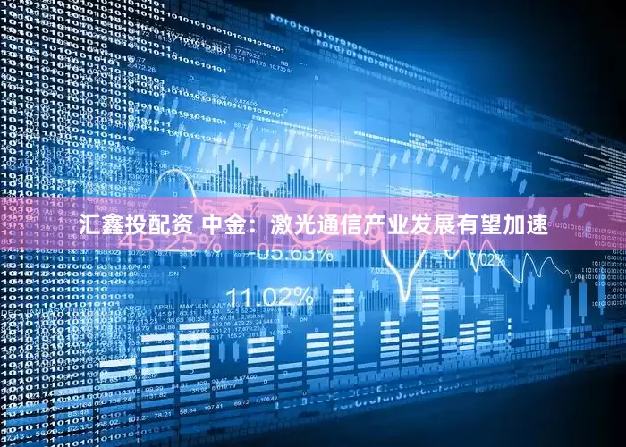 汇鑫投配资 中金：激光通信产业发展有望加速